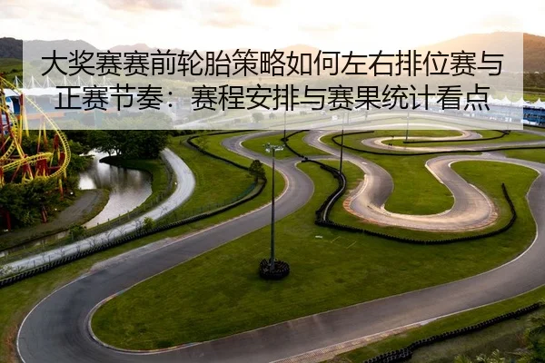 大奖赛赛前轮胎策略如何左右排位赛与正赛节奏：赛程安排与赛果统计看点