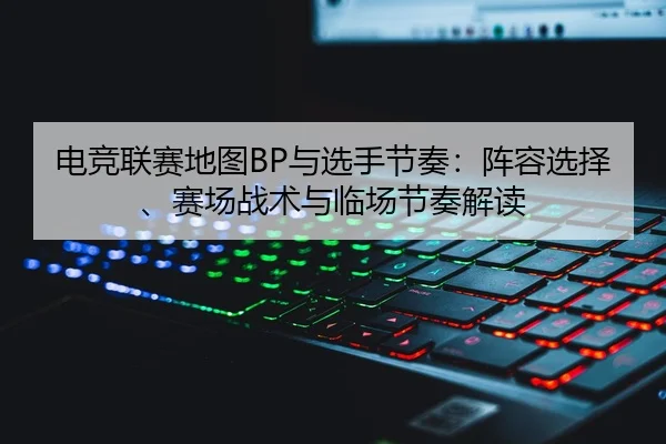 电竞联赛地图BP与选手节奏：阵容选择、赛场战术与临场节奏解读