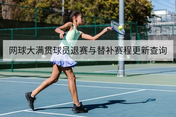 网球大满贯球员退赛与替补赛程更新查询