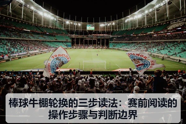 棒球牛棚轮换的三步读法：赛前阅读的操作步骤与判断边界